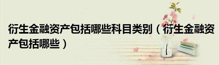 衍生金融資產(chǎn)包括哪些科目類別（衍生金融資產(chǎn)包括哪些）