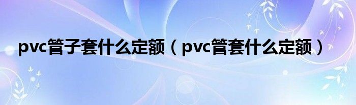 pvc管子套什么定額（pvc管套什么定額）