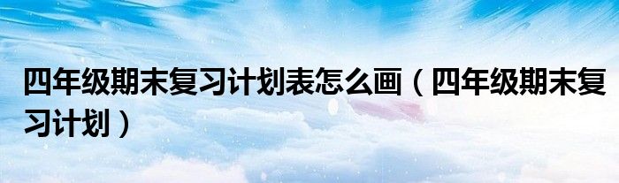 四年級期末復習計劃表怎么畫（四年級期末復習計劃）