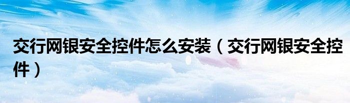 交行網(wǎng)銀安全控件怎么安裝（交行網(wǎng)銀安全控件）