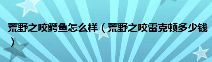荒野之咬鱷魚怎么樣（荒野之咬雷克頓多少錢）