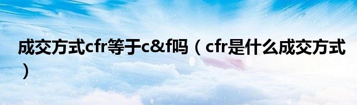 成交方式cfr等于c&f嗎（cfr是什么成交方式）