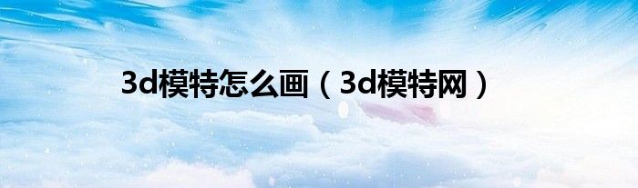 3d模特怎么畫(huà)（3d模特網(wǎng)）