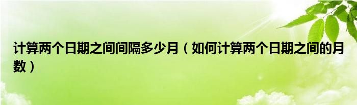計(jì)算兩個(gè)日期之間間隔多少月（如何計(jì)算兩個(gè)日期之間的月數(shù)）