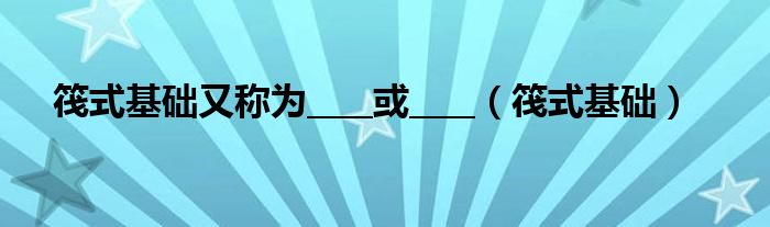 筏式基礎又稱為____或____（筏式基礎）