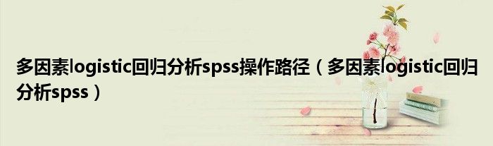 多因素logistic回歸分析spss操作路徑（多因素logistic回歸分析spss）