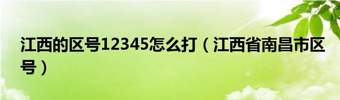 江西的區(qū)號(hào)12345怎么打（江西省南昌市區(qū)號(hào)）
