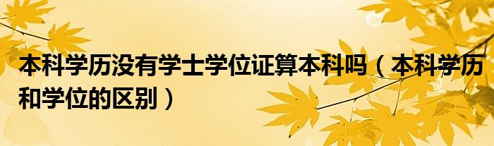 本科學歷沒有學士學位證算本科嗎（本科學歷和學位的區(qū)別）