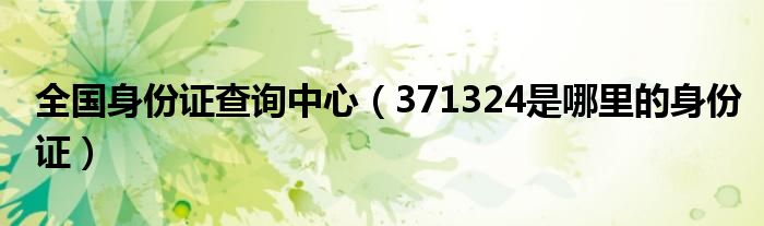 全國(guó)身份證查詢中心（371324是哪里的身份證）