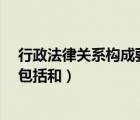 行政法律關(guān)系構(gòu)成要素包括 、 和（行政法律關(guān)系構(gòu)成要素包括和）