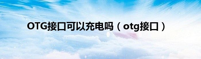 OTG接口可以充電嗎（otg接口）