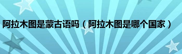 阿拉木圖是蒙古語嗎（阿拉木圖是哪個國家）