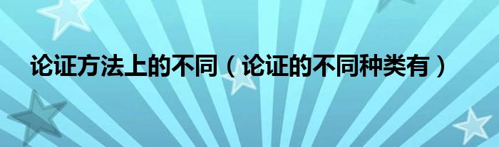 論證方法上的不同（論證的不同種類有）