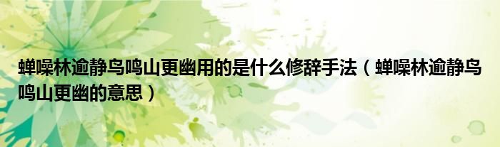 蟬噪林逾靜鳥鳴山更幽用的是什么修辭手法（蟬噪林逾靜鳥鳴山更幽的意思）