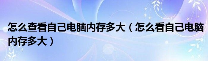 怎么查看自己電腦內(nèi)存多大（怎么看自己電腦內(nèi)存多大）
