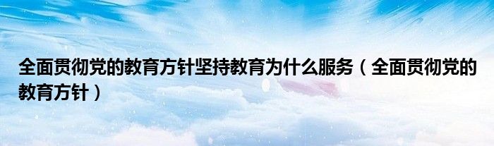 全面貫徹黨的教育方針堅持教育為什么服務（全面貫徹黨的教育方針）