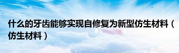什么的牙齒能夠?qū)崿F(xiàn)自修復(fù)為新型仿生材料（仿生材料）
