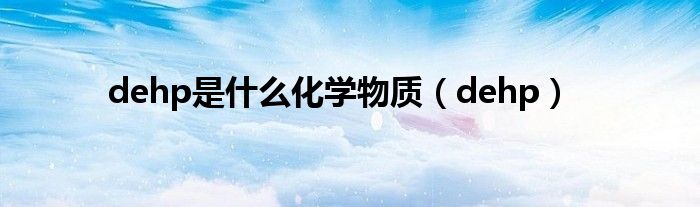 dehp是什么化學(xué)物質(zhì)（dehp）