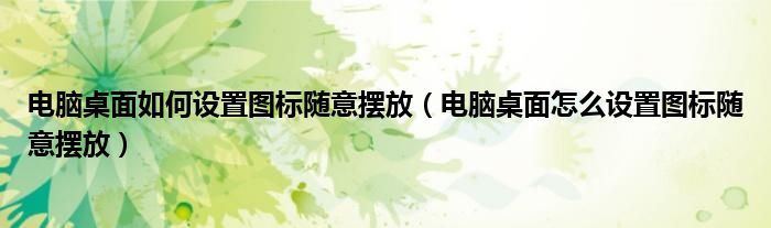 電腦桌面如何設(shè)置圖標(biāo)隨意擺放（電腦桌面怎么設(shè)置圖標(biāo)隨意擺放）