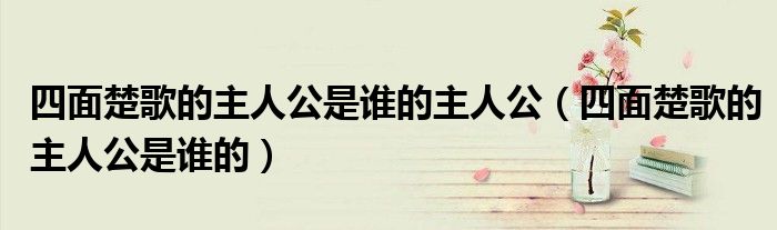 四面楚歌的主人公是誰的主人公（四面楚歌的主人公是誰的）