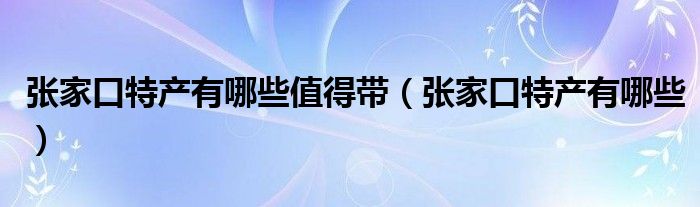 張家口特產(chǎn)有哪些值得帶（張家口特產(chǎn)有哪些）