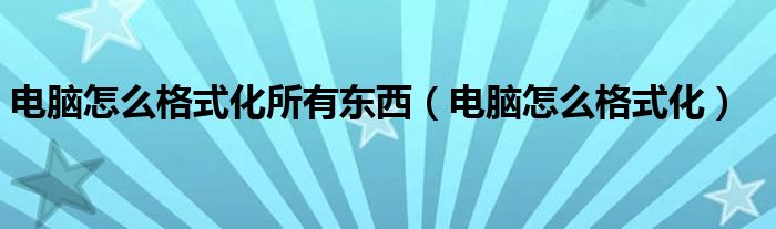 電腦怎么格式化所有東西（電腦怎么格式化）