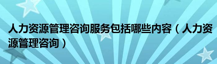 人力資源管理咨詢服務(wù)包括哪些內(nèi)容（人力資源管理咨詢）