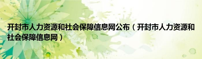 開封市人力資源和社會保障信息網(wǎng)公布（開封市人力資源和社會保障信息網(wǎng)）