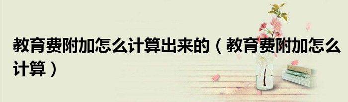 教育費附加怎么計算出來的（教育費附加怎么計算）