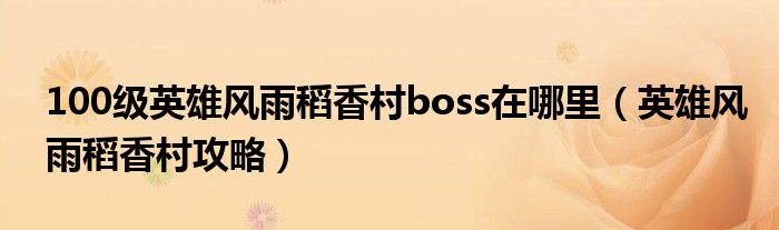 100級(jí)英雄風(fēng)雨稻香村boss在哪里（英雄風(fēng)雨稻香村攻略）
