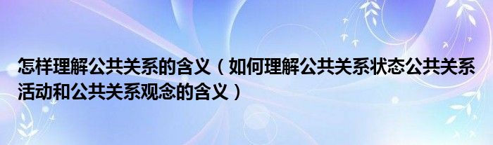 怎樣理解公共關(guān)系的含義（如何理解公共關(guān)系狀態(tài)公共關(guān)系活動和公共關(guān)系觀念的含義）