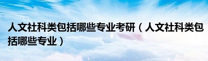 人文社科類包括哪些專業(yè)考研（人文社科類包括哪些專業(yè)）