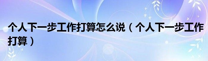 個(gè)人下一步工作打算怎么說(shuō)（個(gè)人下一步工作打算）
