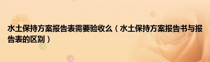 水土保持方案報告表需要驗收么（水土保持方案報告書與報告表的區(qū)別）