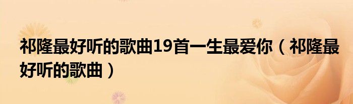 祁隆最好聽的歌曲19首一生最愛你（祁隆最好聽的歌曲）