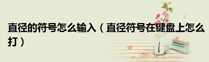 直徑的符號怎么輸入（直徑符號在鍵盤上怎么打）