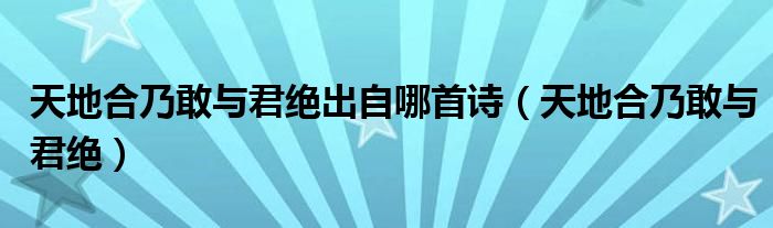 天地合乃敢與君絕出自哪首詩（天地合乃敢與君絕）