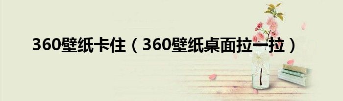 360壁紙卡?。?60壁紙桌面拉一拉）