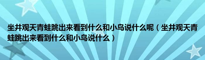 坐井觀天青蛙跳出來看到什么和小鳥說什么呢（坐井觀天青蛙跳出來看到什么和小鳥說什么）