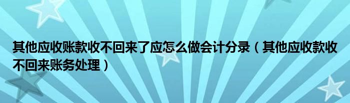 其他應(yīng)收賬款收不回來了應(yīng)怎么做會計(jì)分錄（其他應(yīng)收款收不回來賬務(wù)處理）