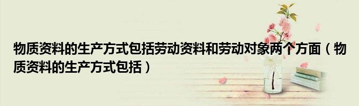 物質(zhì)資料的生產(chǎn)方式包括勞動資料和勞動對象兩個方面（物質(zhì)資料的生產(chǎn)方式包括）