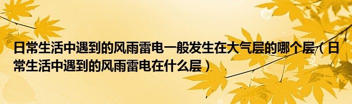 日常生活中遇到的風(fēng)雨雷電一般發(fā)生在大氣層的哪個層（日常生活中遇到的風(fēng)雨雷電在什么層）