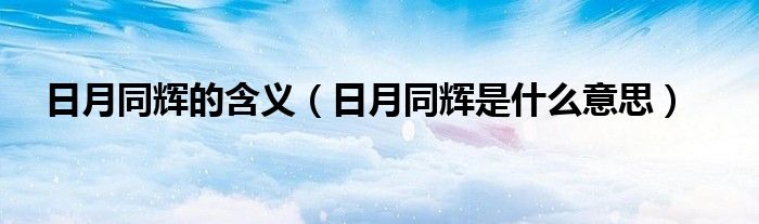 日月同輝的含義（日月同輝是什么意思）