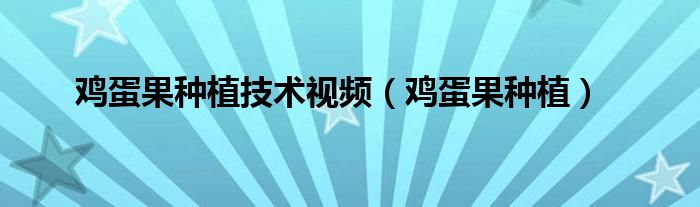 雞蛋果種植技術(shù)視頻（雞蛋果種植）