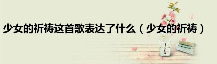 少女的祈禱這首歌表達(dá)了什么（少女的祈禱）