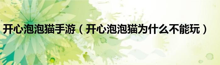 開心泡泡貓手游（開心泡泡貓為什么不能玩）