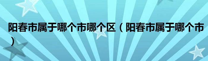 陽春市屬于哪個市哪個區(qū)（陽春市屬于哪個市）