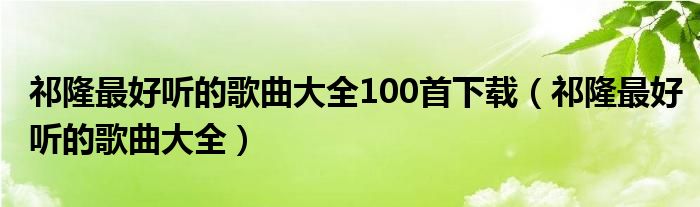 祁隆最好聽的歌曲大全100首下載（祁隆最好聽的歌曲大全）