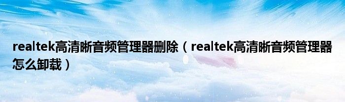 realtek高清晰音頻管理器刪除（realtek高清晰音頻管理器怎么卸載）
