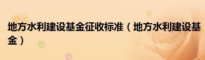 地方水利建設(shè)基金征收標準（地方水利建設(shè)基金）